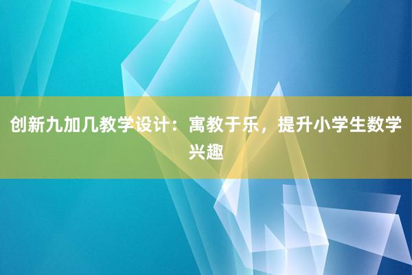 创新九加几教学设计：寓教于乐，提升小学生数学兴趣