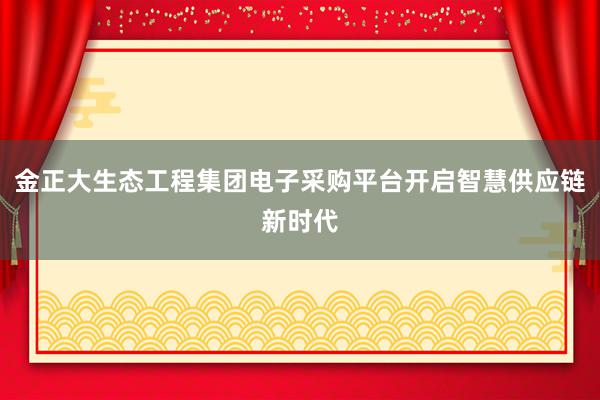 金正大生态工程集团电子采购平台开启智慧供应链新时代